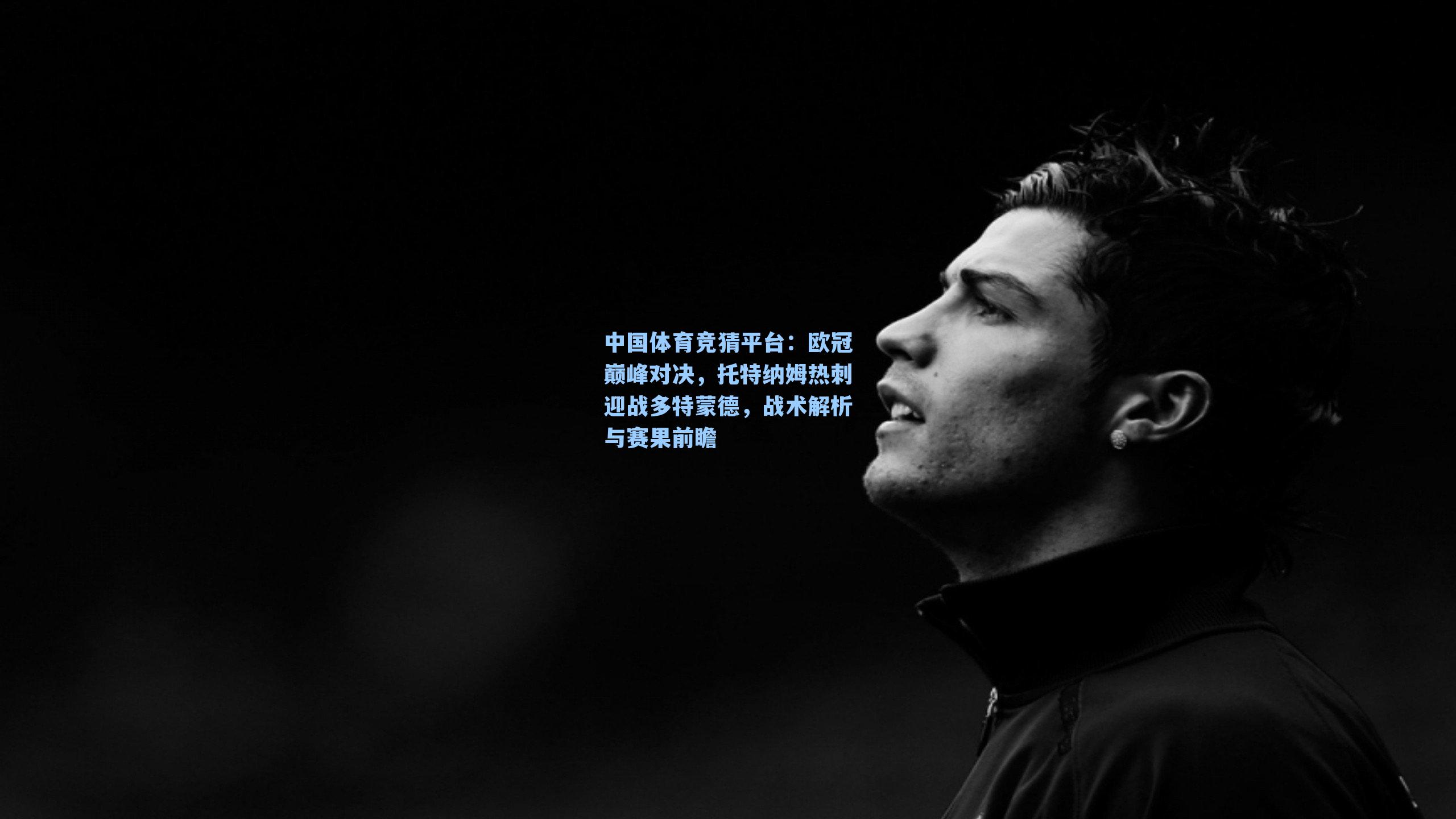 中国体育竞猜平台：欧冠巅峰对决，托特纳姆热刺迎战多特蒙德，战术解析与赛果前瞻