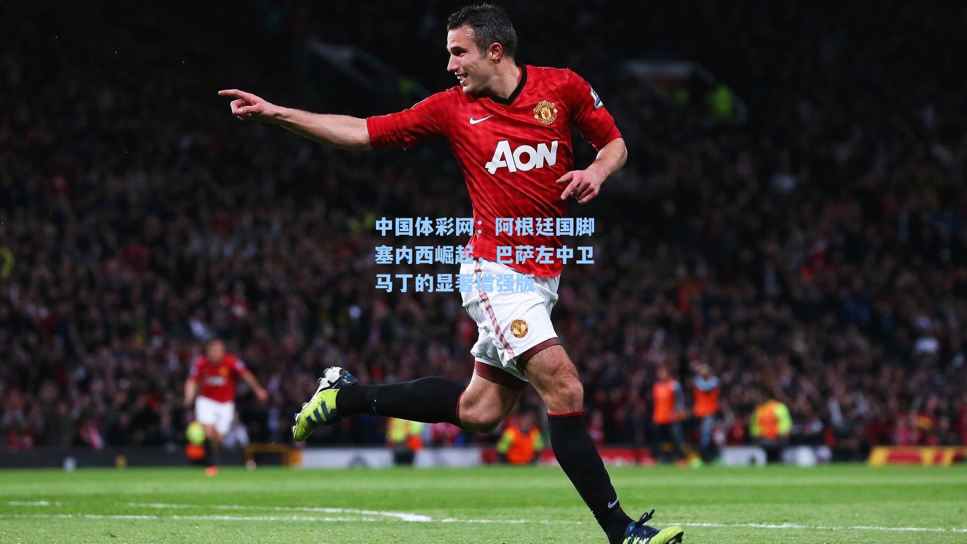 中国体彩网：阿根廷国脚塞内西崛起，巴萨左中卫马丁的显著增强版