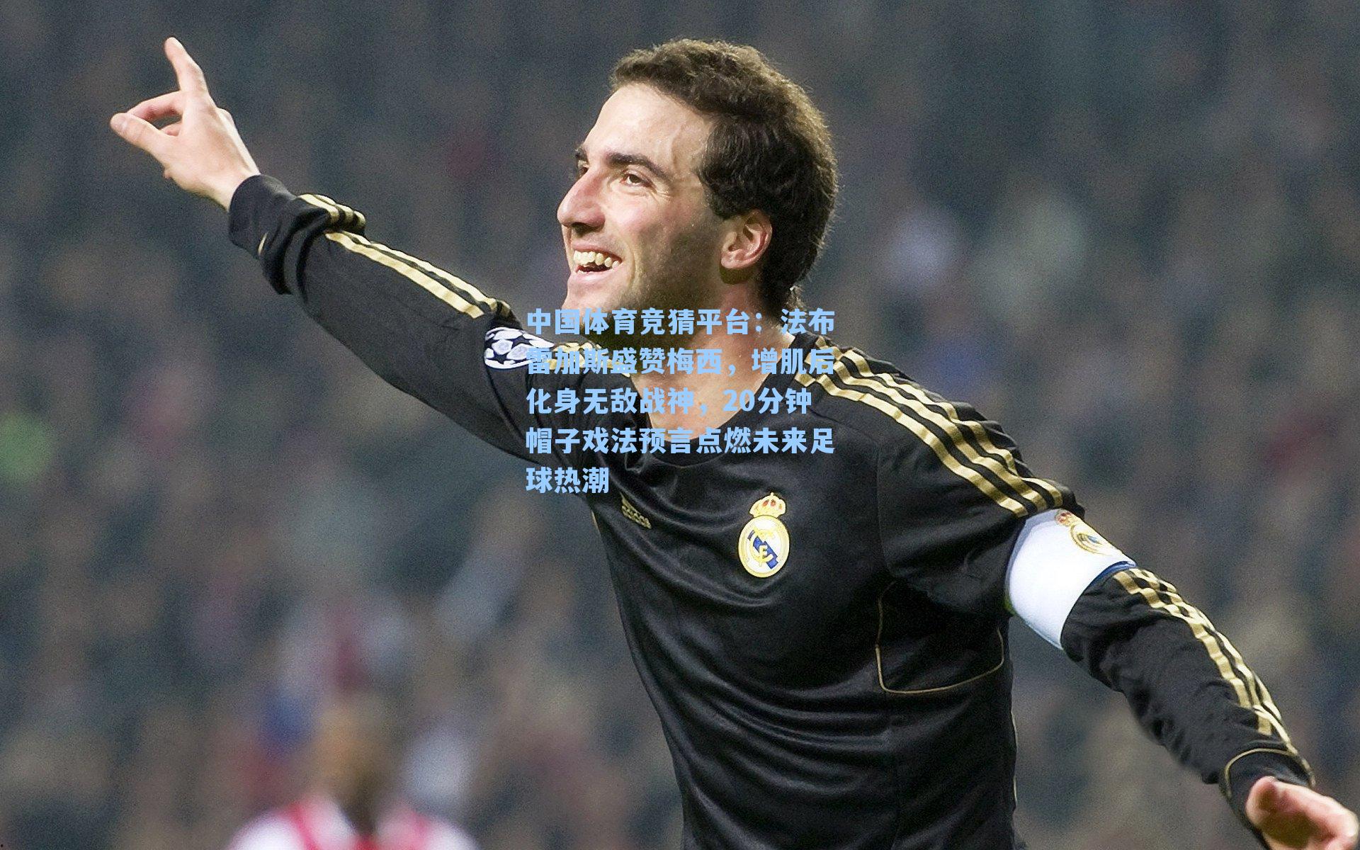中国体育竞猜平台：法布雷加斯盛赞梅西，增肌后化身无敌战神，20分钟帽子戏法预言点燃未来足球热潮