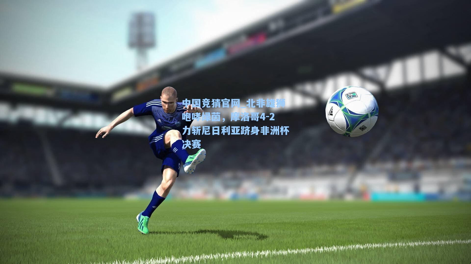 中国竞猜官网_北非雄狮咆哮绿茵，摩洛哥4-2力斩尼日利亚跻身非洲杯决赛