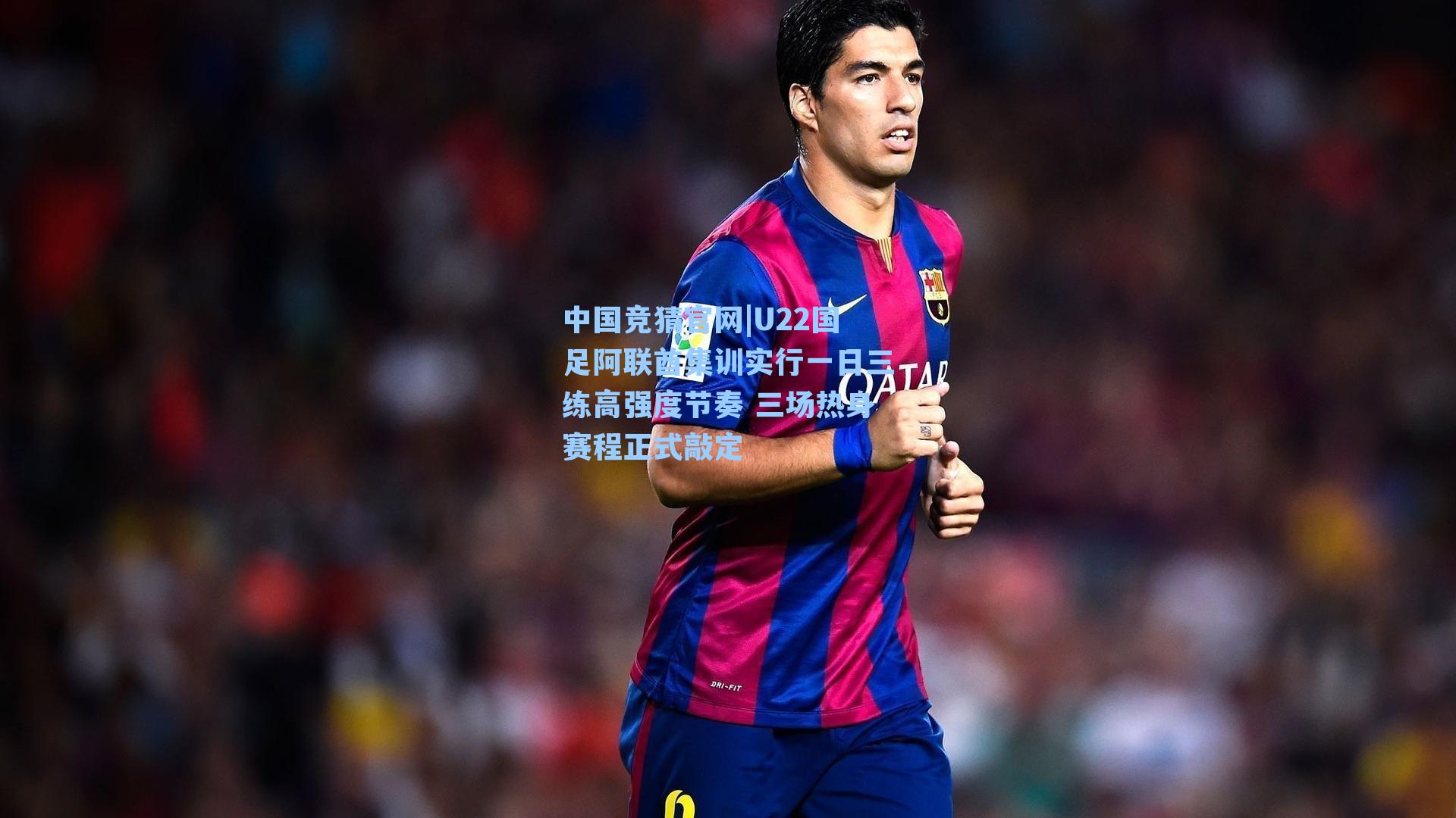 U22国足阿联酋集训实行一日三练高强度节奏 三场热身赛程正式敲定