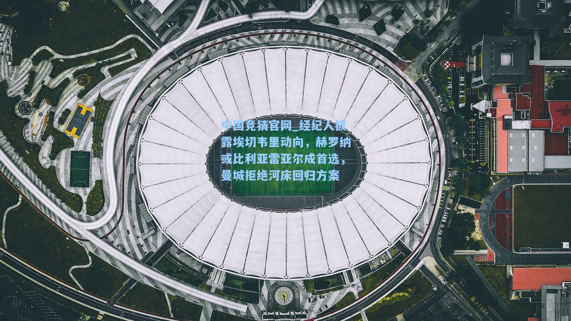 中国竞猜官网_经纪人披露埃切韦里动向，赫罗纳或比利亚雷亚尔成首选，曼城拒绝河床回归方案