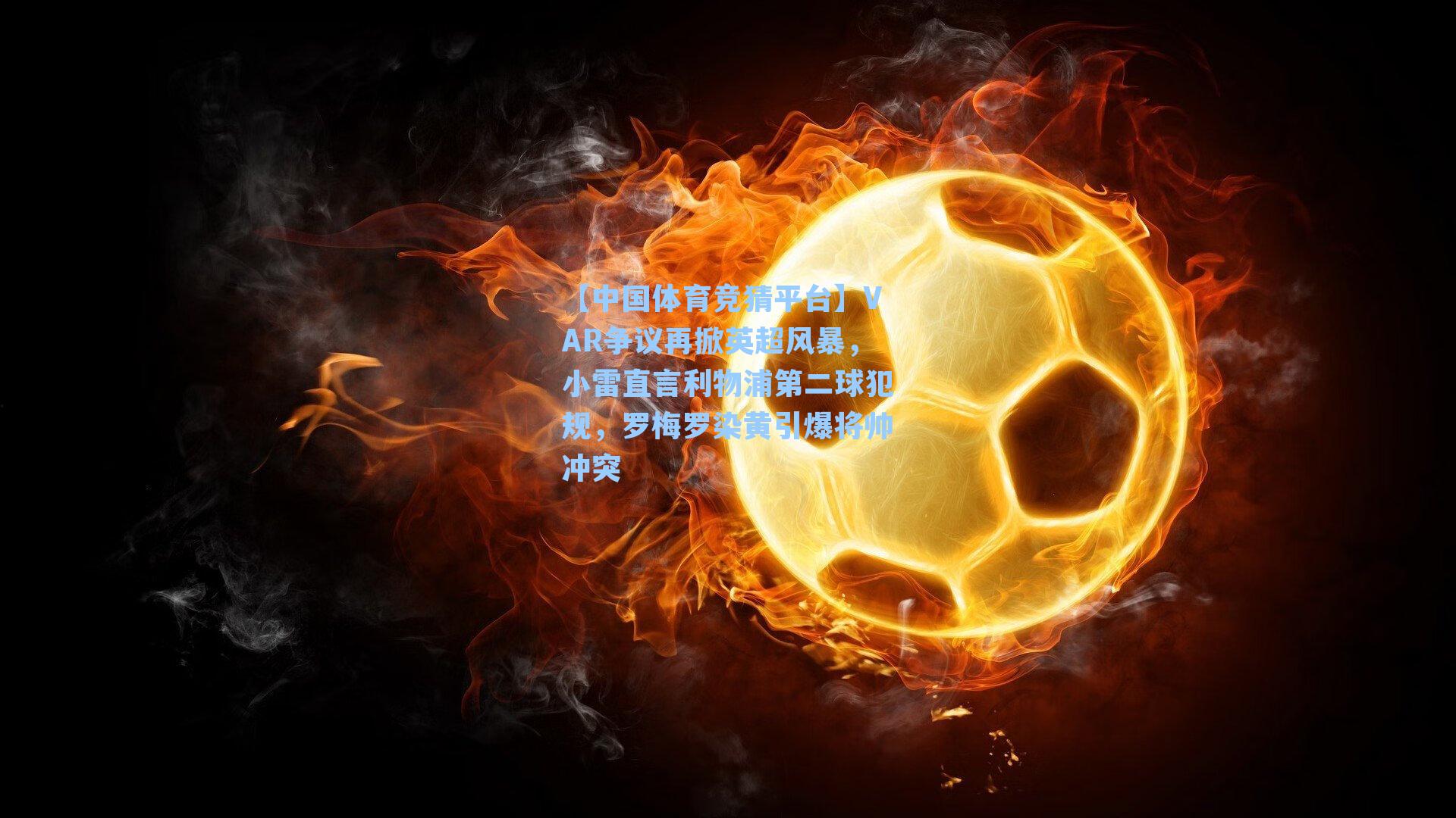 【中国体育竞猜平台】VAR争议再掀英超风暴，小雷直言利物浦第二球犯规，罗梅罗染黄引爆将帅冲突