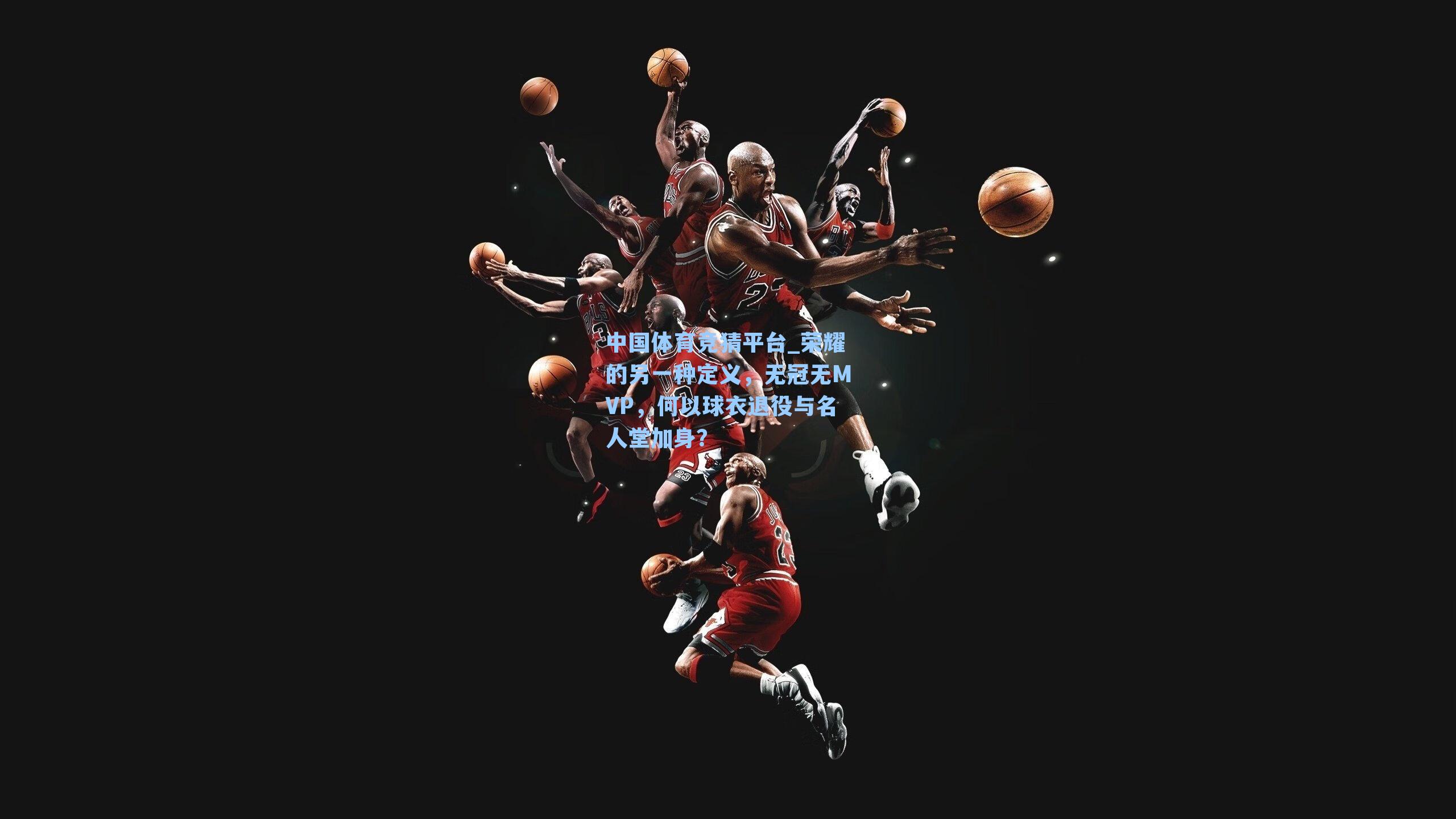 中国体育竞猜平台_荣耀的另一种定义，无冠无MVP，何以球衣退役与名人堂加身？