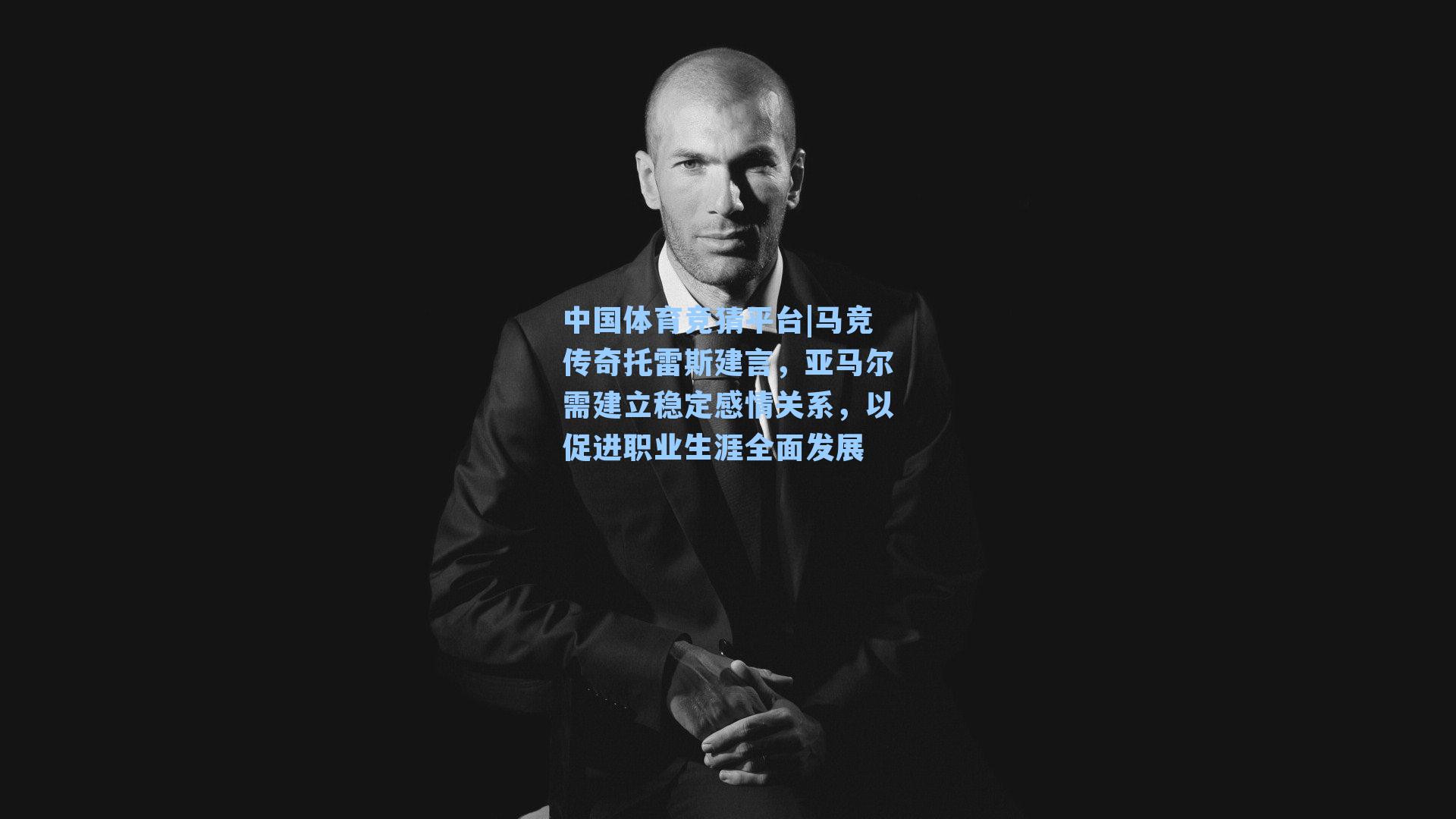 中国体育竞猜平台|马竞传奇托雷斯建言，亚马尔需建立稳定感情关系，以促进职业生涯全面发展