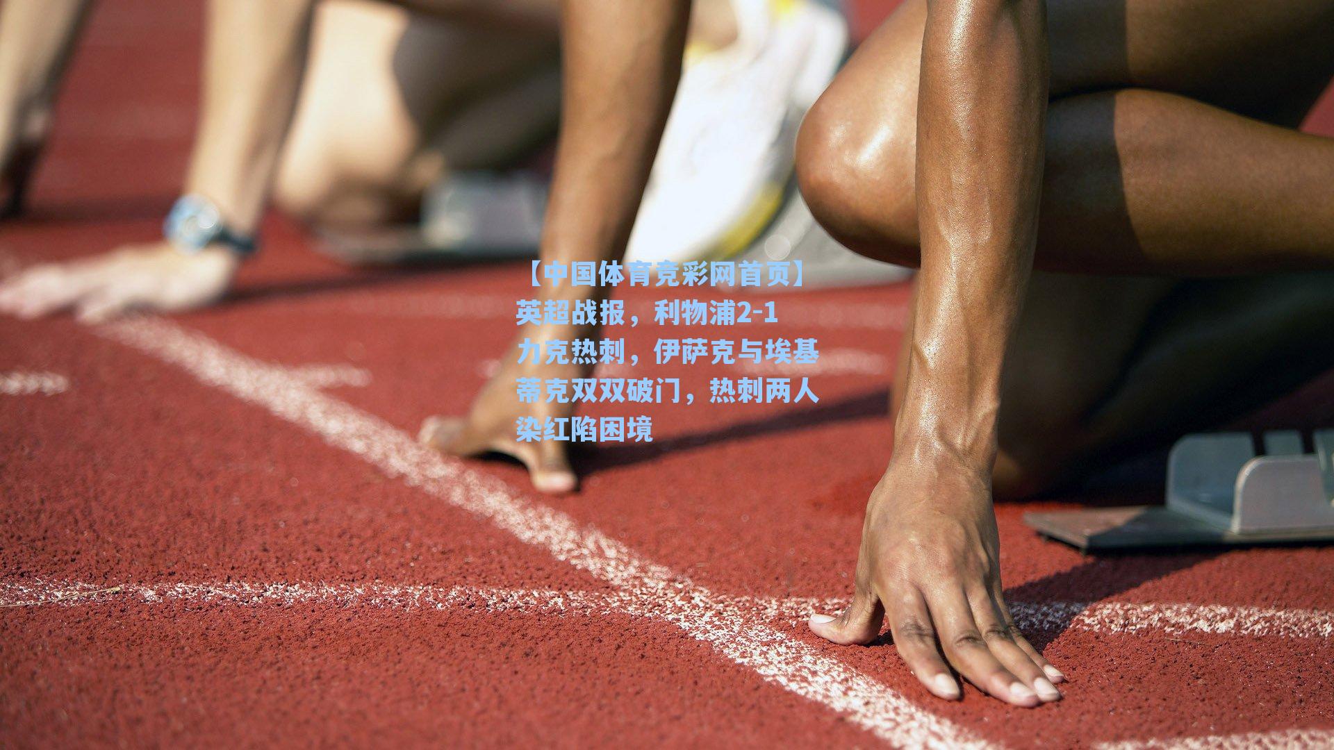 【中国体育竞彩网首页】英超战报，利物浦2-1力克热刺，伊萨克与埃基蒂克双双破门，热刺两人染红陷困境