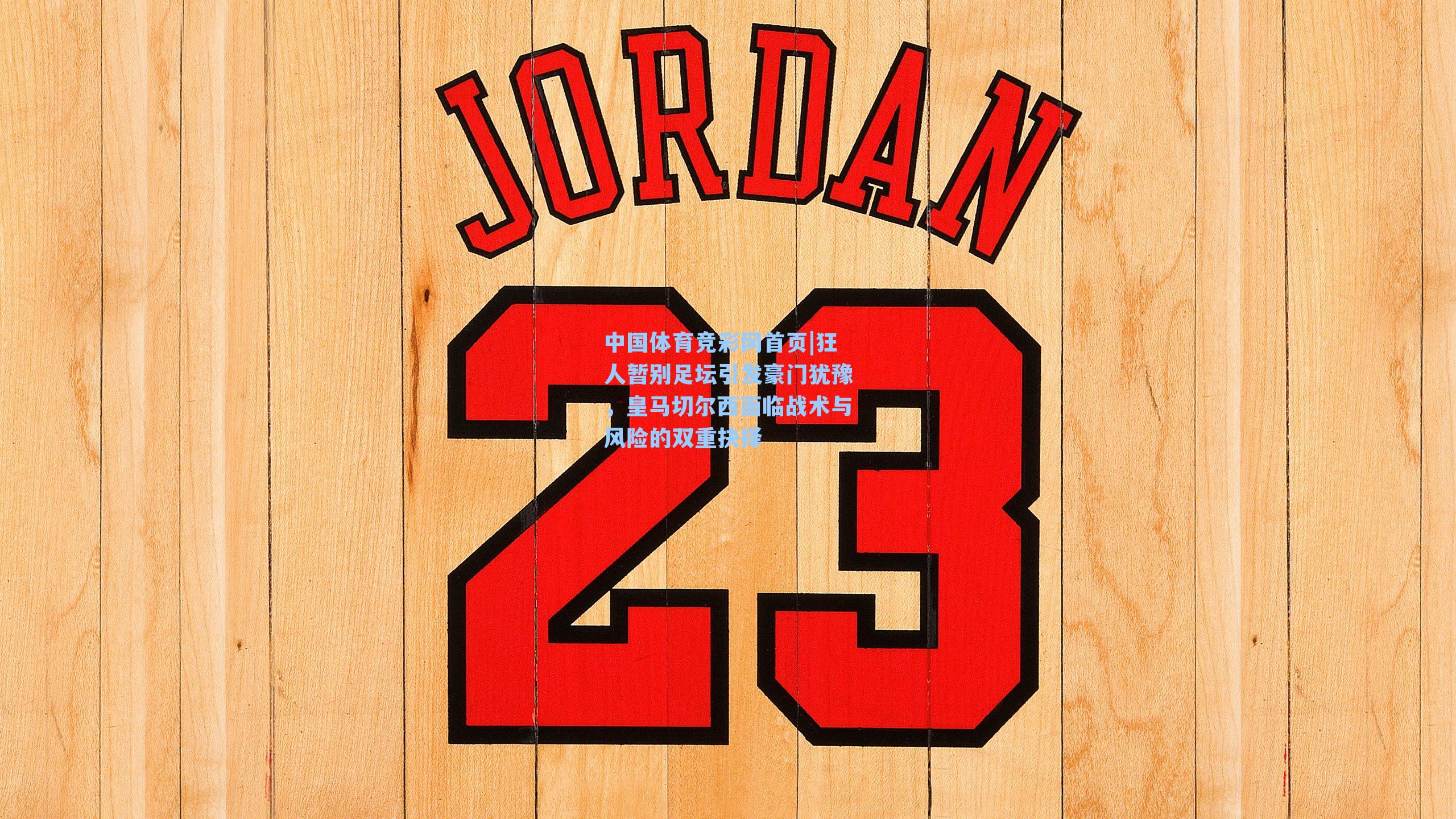 中国体育竞彩网首页|狂人暂别足坛引发豪门犹豫，皇马切尔西面临战术与风险的双重抉择