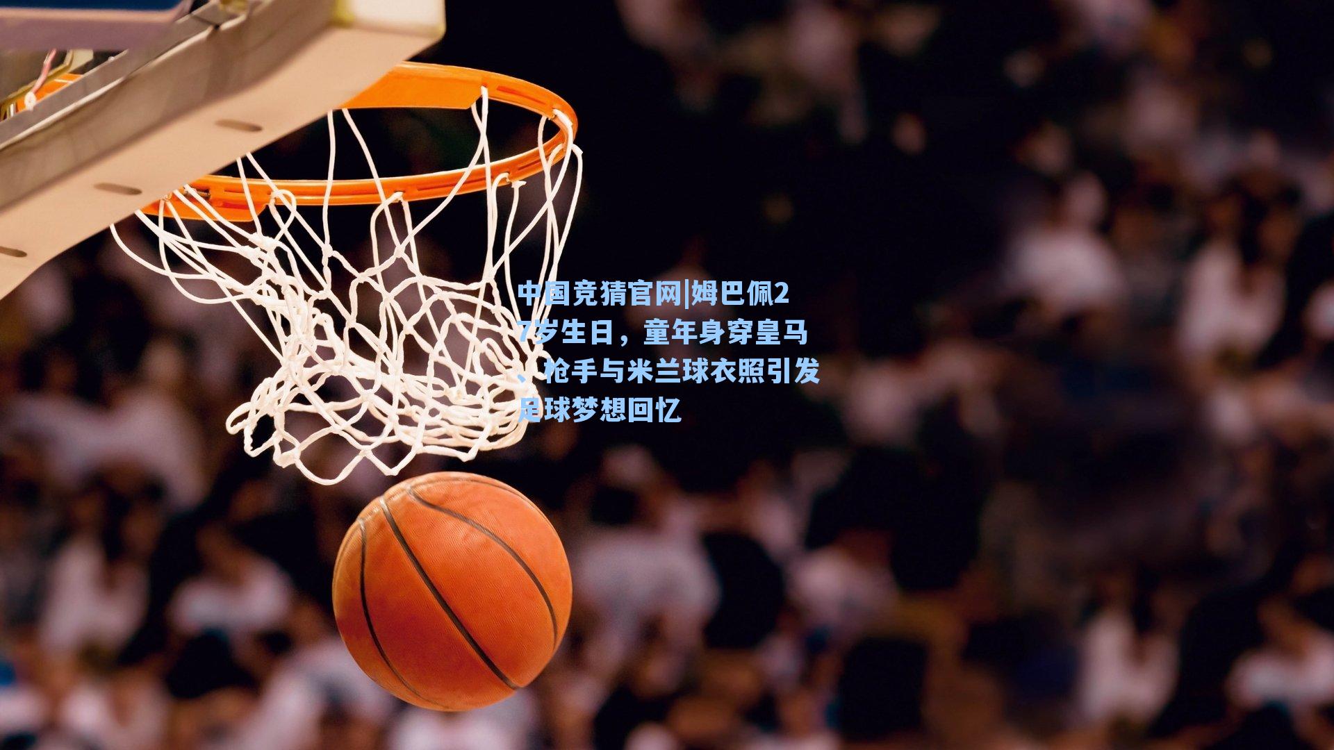 姆巴佩27岁生日,童年身穿皇马、枪手与米兰球衣照引发足球梦想回忆