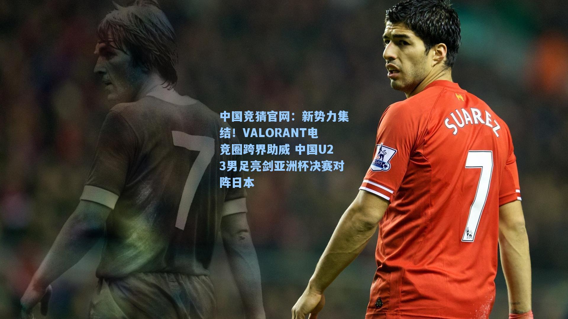 新势力集结!VALORANT电竞圈跨界助威 中国U23男足亮剑亚洲杯决赛对阵日本